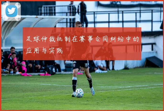 足球仲裁机制在赛事合同纠纷中的应用与实践