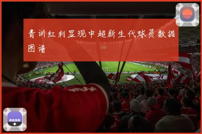 青训红利显现中超新生代球员数据图谱