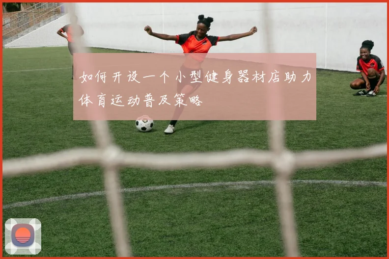 如何开设一个小型健身器材店助力体育运动普及策略