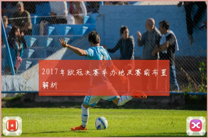 2017年欧冠决赛举办地及赛前布置解析