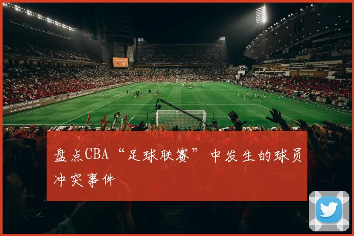 盘点CBA“足球联赛”中发生的球员冲突事件