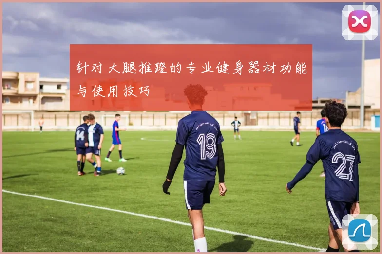 针对大腿推蹬的专业健身器材功能与使用技巧