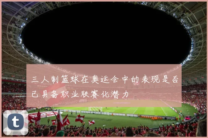 三人制篮球在奥运会中的表现是否已具备职业联赛化潜力