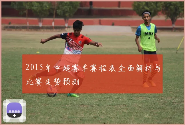 2015年中超赛季赛程表全面解析与比赛走势预测