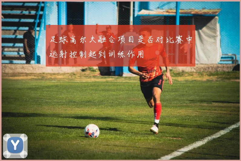 足球高尔夫融合项目是否对比赛中远射控制起到训练作用