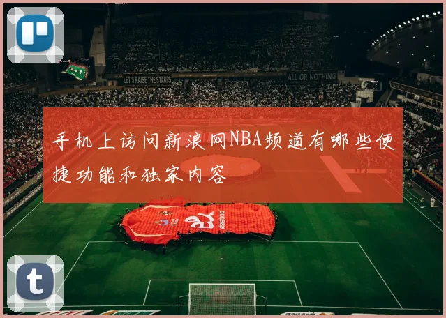 手机上访问新浪网NBA频道有哪些便捷功能和独家内容