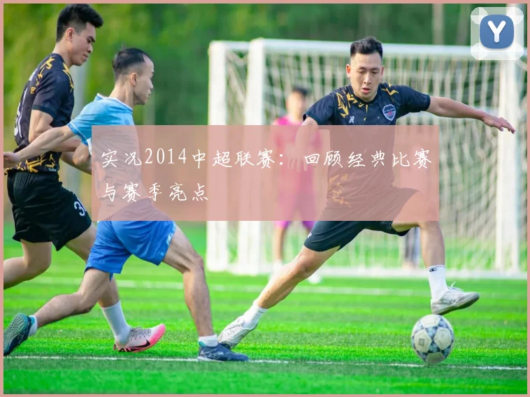 实况2014中超联赛：回顾经典比赛与赛季亮点