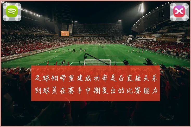 足球韧带重建成功率是否直接关系到球员在赛季中期复出的比赛能力
