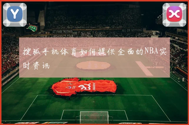 搜狐手机体育如何提供全面的NBA实时资讯