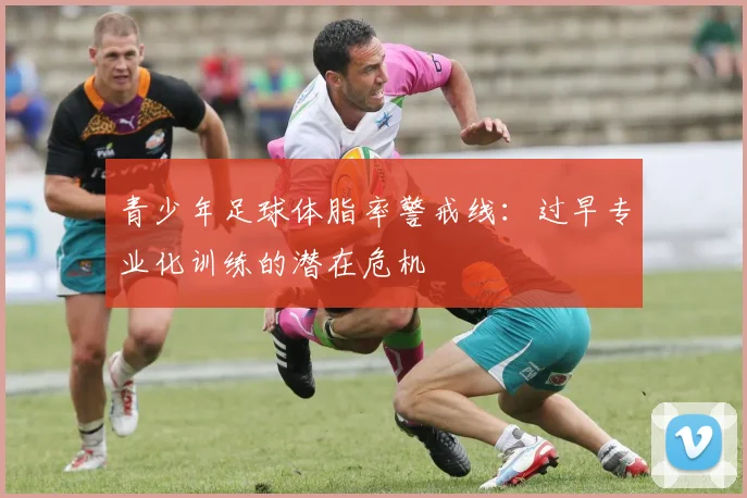 青少年足球体脂率警戒线：过早专业化训练的潜在危机