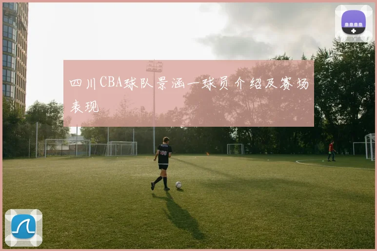 四川CBA球队景涵一球员介绍及赛场表现